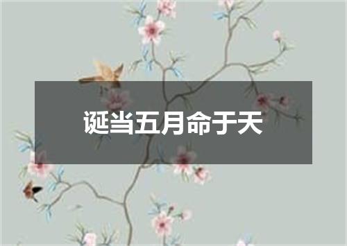 诞当五月命于天