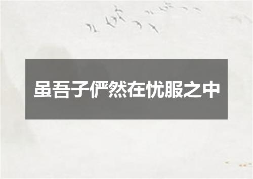 虽吾子俨然在忧服之中