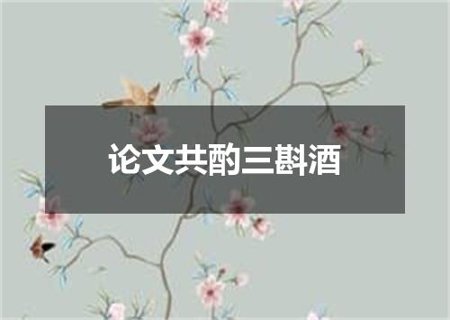 论文共酌三斟酒