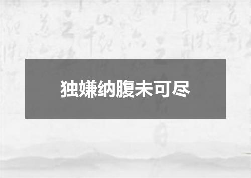 独嫌纳腹未可尽