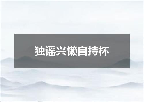 独谣兴懒自持杯