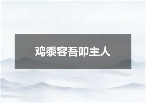 鸡黍容吾叩主人
