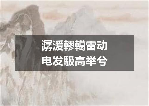 潺湲轇轕雷动电发馺高举兮