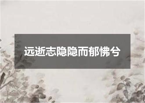远逝志隐隐而郁怫兮