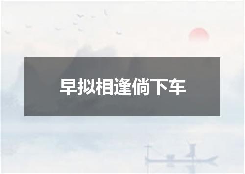 早拟相逢倘下车