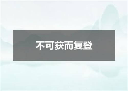 不可获而复登