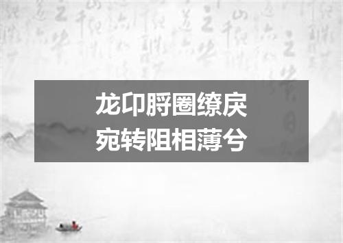 龙卬脟圈缭戾宛转阻相薄兮