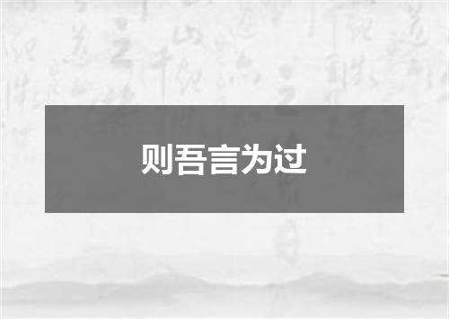 则吾言为过