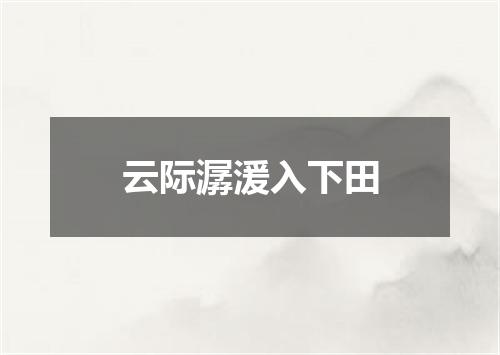 云际潺湲入下田