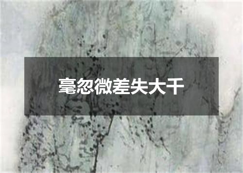 毫忽微差失大千