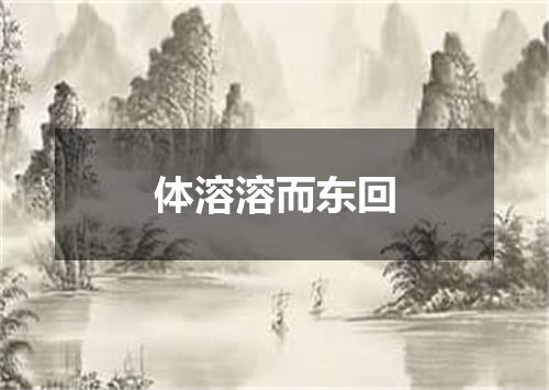 体溶溶而东回