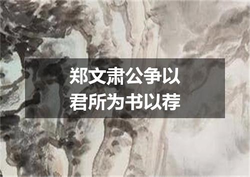 郑文肃公争以君所为书以荐