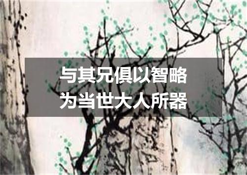 与其兄俱以智略为当世大人所器