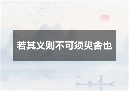 若其义则不可须臾舍也