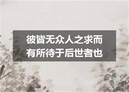 彼皆无众人之求而有所待于后世者也