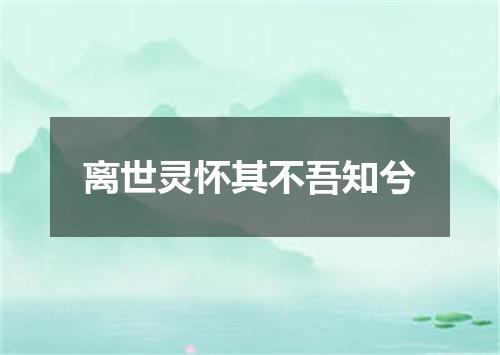 离世灵怀其不吾知兮