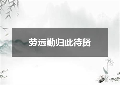 劳远勤归此待贤