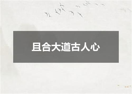 且合大道古人心