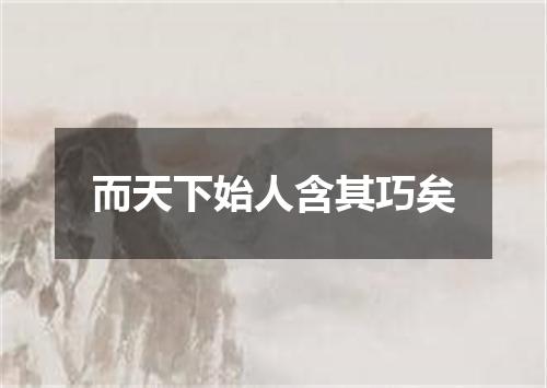 而天下始人含其巧矣