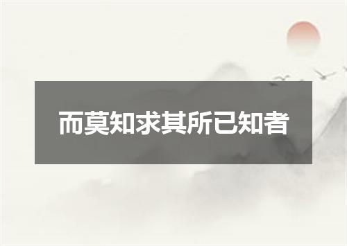 而莫知求其所已知者
