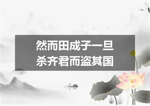 然而田成子一旦杀齐君而盗其国