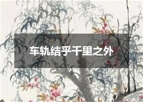 车轨结乎千里之外