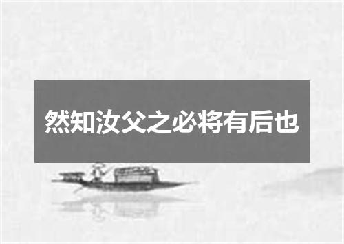 然知汝父之必将有后也