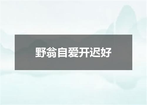 野翁自爱开迟好