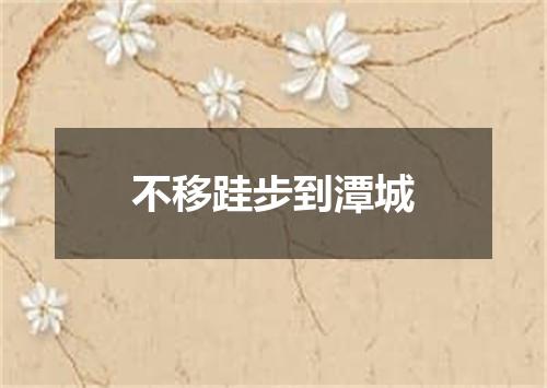 不移跬步到潭城
