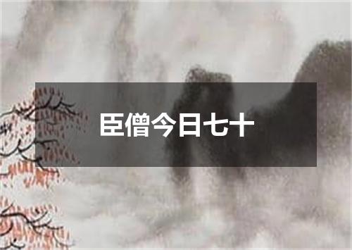 臣僧今日七十