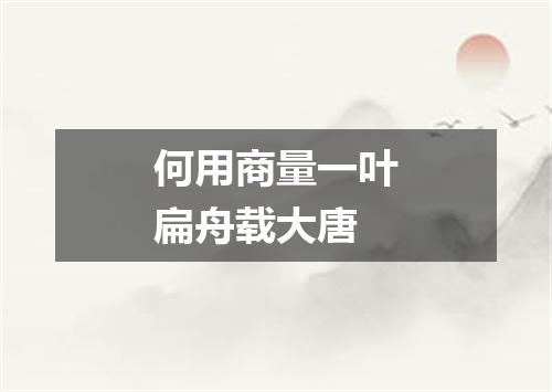 何用商量一叶扁舟载大唐
