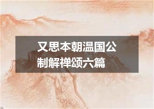 又思本朝温国公制解禅颂六篇