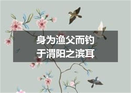 身为渔父而钓于渭阳之滨耳