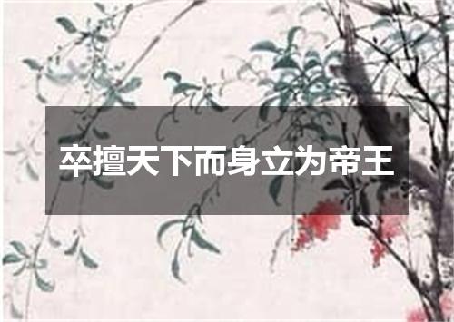 卒擅天下而身立为帝王