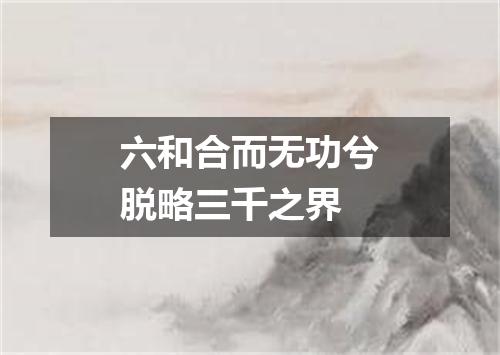 六和合而无功兮脱略三千之界