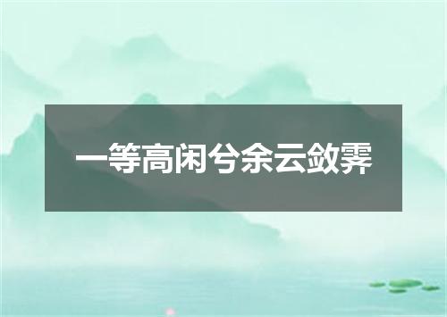 一等高闲兮余云敛霁