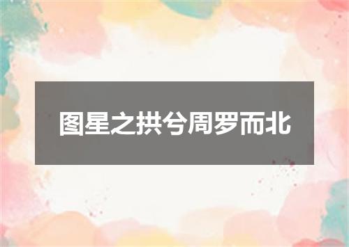 图星之拱兮周罗而北