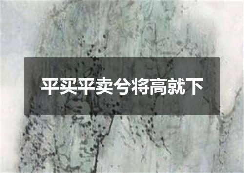 平买平卖兮将高就下
