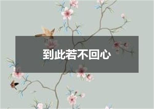 到此若不回心