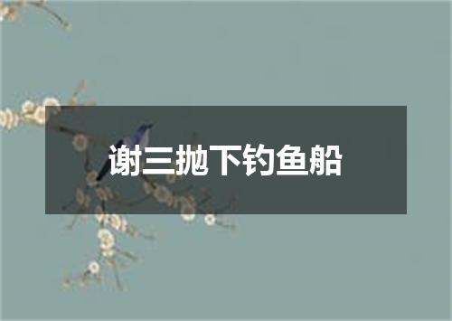谢三抛下钓鱼船