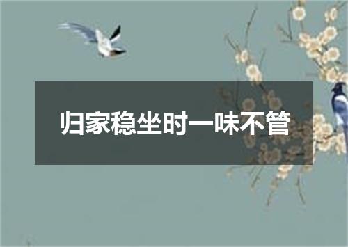 归家稳坐时一味不管