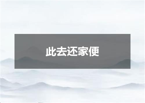 此去还家便