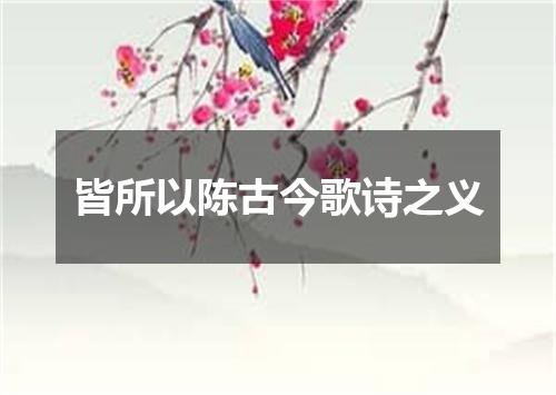 皆所以陈古今歌诗之义