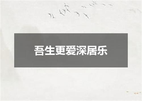 吾生更爱深居乐