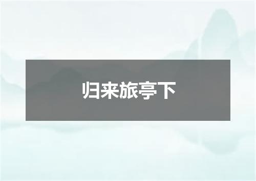 归来旅亭下