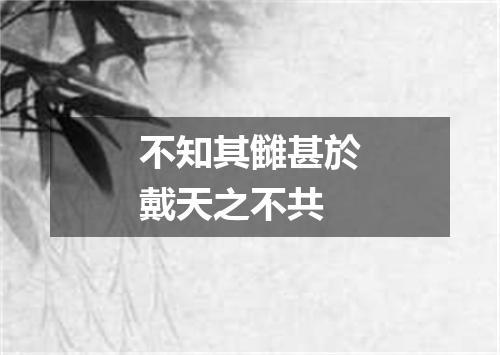 不知其雠甚於戴天之不共