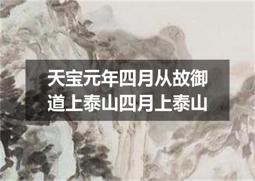 天宝元年四月从故御道上泰山四月上泰山