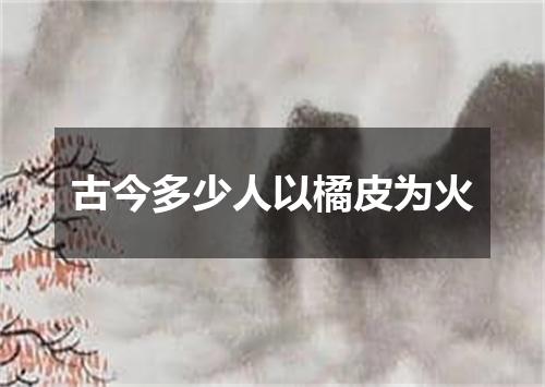 古今多少人以橘皮为火