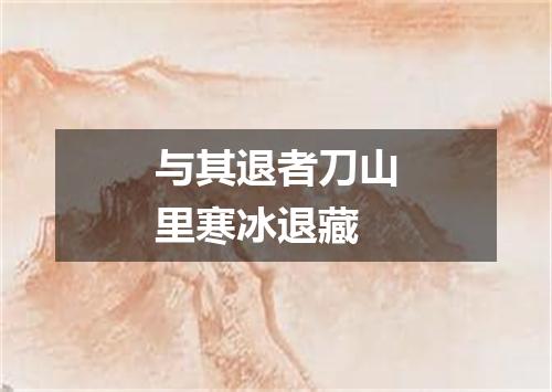 与其退者刀山里寒冰退藏