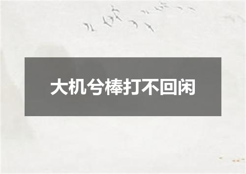 大机兮棒打不回闲